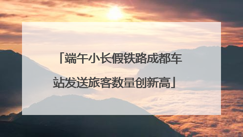 端午小长假铁路成都车站发送旅客数量创新高