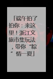 端午拍了拍你：来这里！浙江文旅市集玩法，带你“粽”情一夏