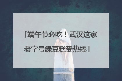 端午节必吃！武汉这家老字号绿豆糕受热捧