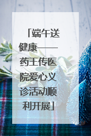 端午送健康——药王传医院爱心义诊活动顺利开展