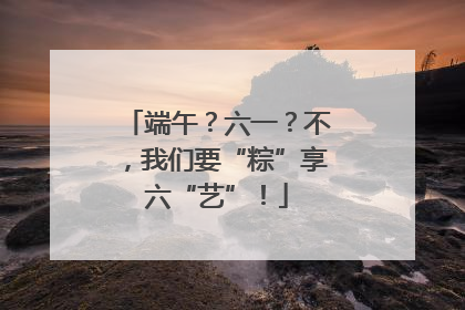 端午？六一？不，我们要“粽”享六“艺”！