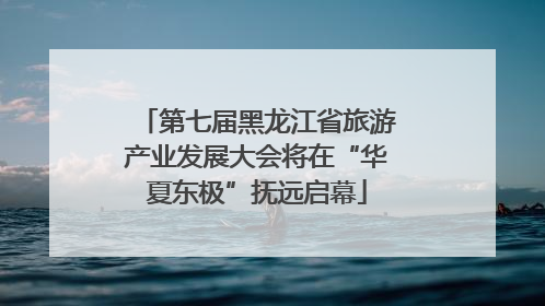 第七届黑龙江省旅游产业发展大会将在“华夏东极”抚远启幕