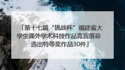 第十七届“挑战杯”福建省大学生课外学术科技作品竞赛落幕 选出特等奖作品30件