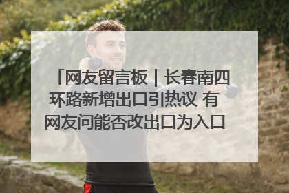 网友留言板｜长春南四环路新增出口引热议 有网友问能否改出口为入口？官方回应来了
