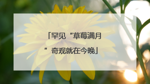 罕见“草莓满月”奇观就在今晚