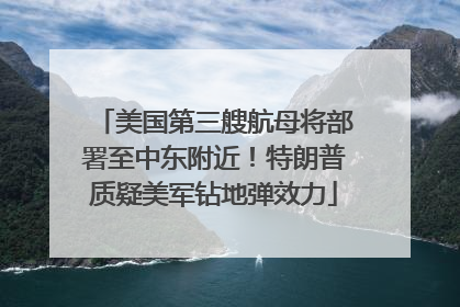 美国第三艘航母将部署至中东附近！特朗普质疑美军钻地弹效力