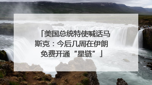 美国总统特使喊话马斯克：今后几周在伊朗免费开通“星链”
