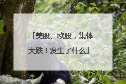 美股、欧股，集体大跌！发生了什么