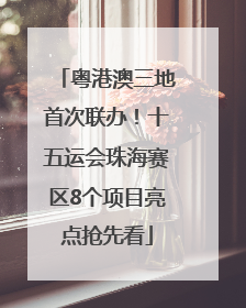 粤港澳三地首次联办！十五运会珠海赛区8个项目亮点抢先看