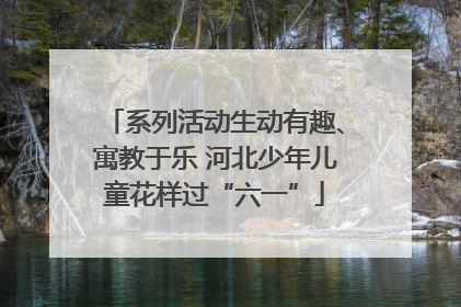 系列活动生动有趣、寓教于乐 河北少年儿童花样过“六一”