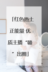 红色热土正能量 优质主播“赣”出圈
