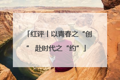 红评丨以青春之“创” 赴时代之“约”