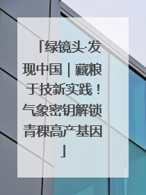 绿镜头·发现中国｜藏粮于技新实践！气象密钥解锁青稞高产基因
