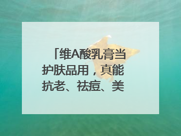 维A酸乳膏当护肤品用，真能抗老、祛痘、美白吗？医生：不建议长期使用