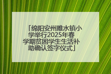 绵阳安州雎水镇小学举行2025年春学期贫困学生生活补助确认签字仪式