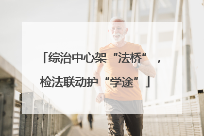 综治中心架“法桥”，检法联动护“学途”