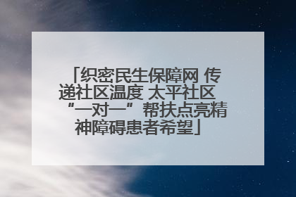 织密民生保障网 传递社区温度 太平社区“一对一”帮扶点亮精神障碍患者希望