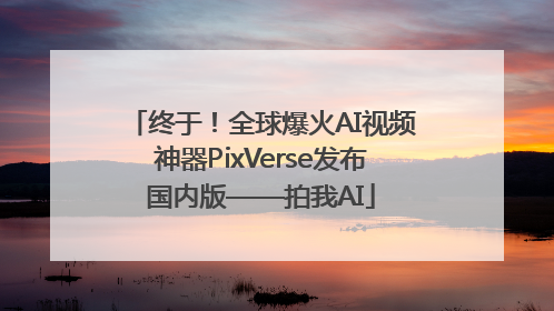 终于！全球爆火AI视频神器PixVerse发布国内版——拍我AI