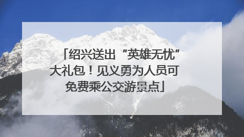 绍兴送出“英雄无忧”大礼包！见义勇为人员可免费乘公交游景点