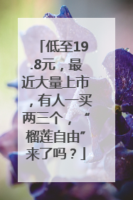 低至19.8元，最近大量上市，有人一买两三个，“榴莲自由”来了吗？