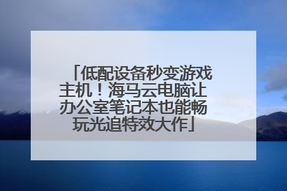 低配设备秒变游戏主机！海马云电脑让办公室笔记本也能畅玩光追特效大作