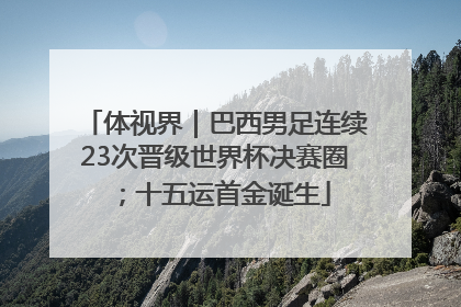 体视界｜巴西男足连续23次晋级世界杯决赛圈；十五运首金诞生