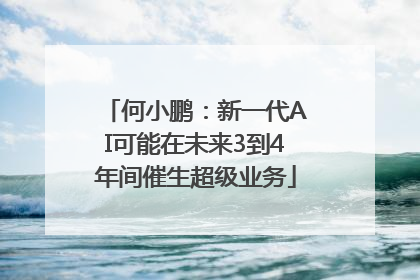 何小鹏：新一代AI可能在未来3到4年间催生超级业务