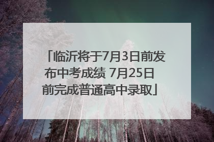 临沂将于7月3日前发布中考成绩 7月25日前完成普通高中录取