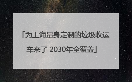 为上海量身定制的垃圾收运车来了 2030年全覆盖