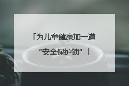 为儿童健康加一道“安全保护锁”