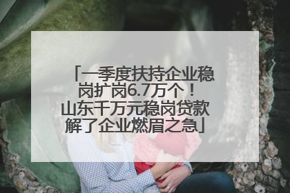 一季度扶持企业稳岗扩岗6.7万个！山东千万元稳岗贷款解了企业燃眉之急