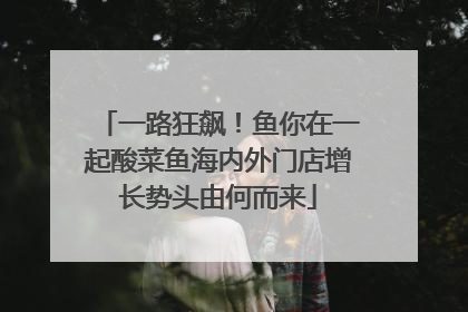 一路狂飙！鱼你在一起酸菜鱼海内外门店增长势头由何而来