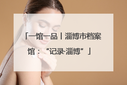 一馆一品丨淄博市档案馆：“记录·淄博”