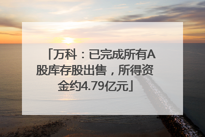 万科：已完成所有A股库存股出售，所得资金约4.79亿元