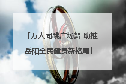 万人同跳广场舞 助推岳阳全民健身新格局