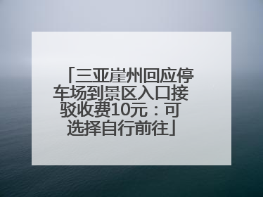 三亚崖州回应停车场到景区入口接驳收费10元：可选择自行前往
