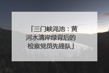 三门峡渑池：黄河水清岸绿背后的检察党员先锋队
