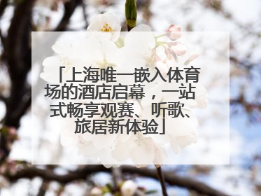 上海唯一嵌入体育场的酒店启幕，一站式畅享观赛、听歌、旅居新体验