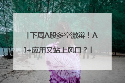 下周A股多空激辩!AI+应用又站上风口?