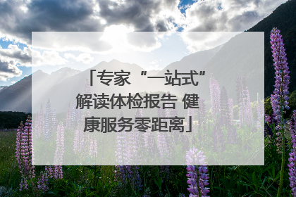 专家“一站式”解读体检报告 健康服务零距离