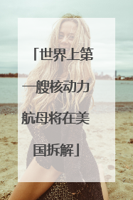 世界上第一艘核动力航母将在美国拆解