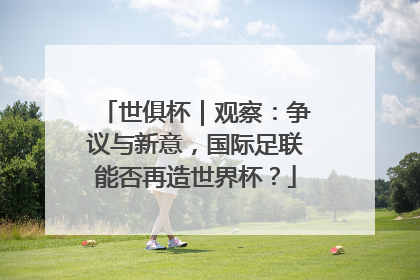 世俱杯｜观察：争议与新意，国际足联能否再造世界杯？