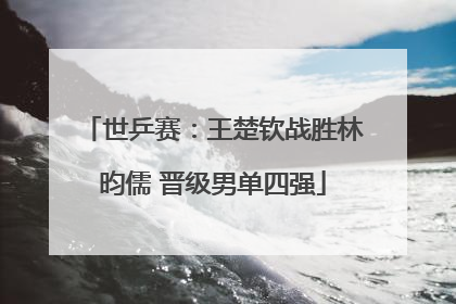 世乒赛：王楚钦战胜林昀儒 晋级男单四强