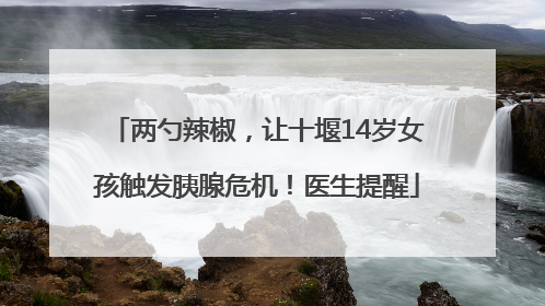 两勺辣椒，让十堰14岁女孩触发胰腺危机！医生提醒