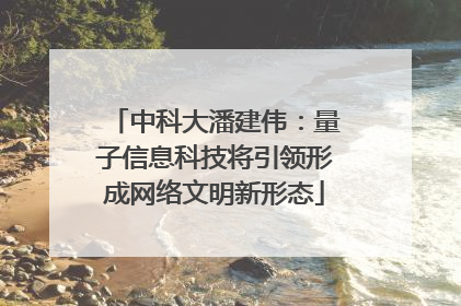 中科大潘建伟：量子信息科技将引领形成网络文明新形态