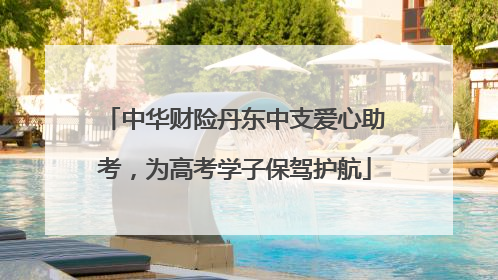 中华财险丹东中支爱心助考，为高考学子保驾护航