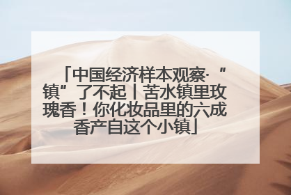 中国经济样本观察·“镇”了不起丨苦水镇里玫瑰香！你化妆品里的六成香产自这个小镇