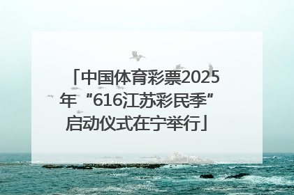 中国体育彩票2025年“616江苏彩民季”启动仪式在宁举行