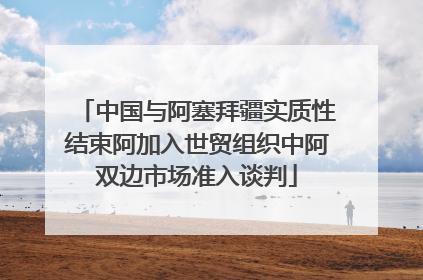 中国与阿塞拜疆实质性结束阿加入世贸组织中阿双边市场准入谈判
