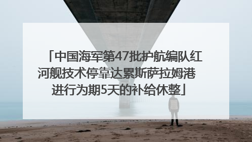 中国海军第47批护航编队红河舰技术停靠达累斯萨拉姆港 进行为期5天的补给休整